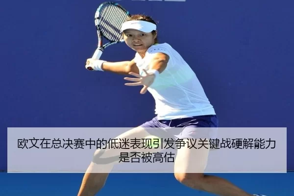 欧文在总决赛中的低迷表现引发争议关键战硬解能力是否被高估